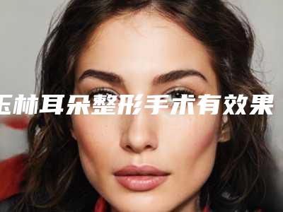 玉林耳朵整形手术有效果吗,多少钱_玉林耳朵整形手术手术一般价格是多少呢