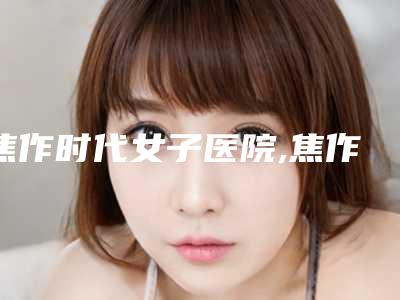 焦作时代女子医院,焦作金华医疗美容诊所一起来看看哪些牛