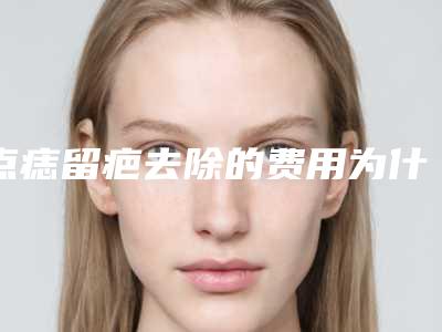 点痣留疤去除的费用为什么比较高呢