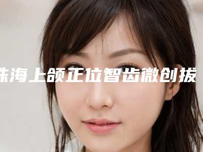 珠海上颌正位智齿微创拔牙最长能管多久