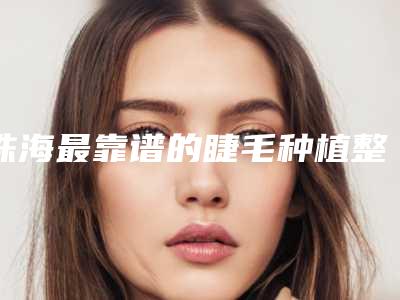 珠海最靠谱的睫毛种植整形医院是哪个?