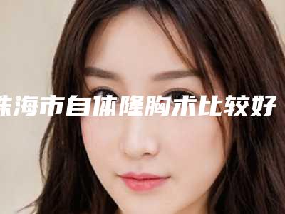 珠海市自体隆胸术比较好的医院(珠海市第二人民医院整形美容科让你美到极致)