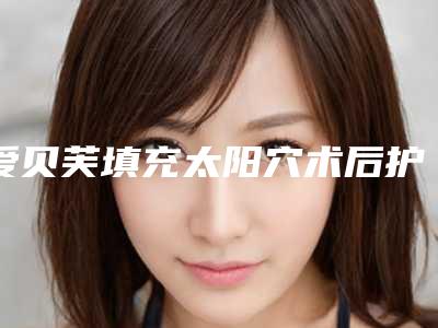 爱贝芙填充太阳穴术后护理需要做些什么
