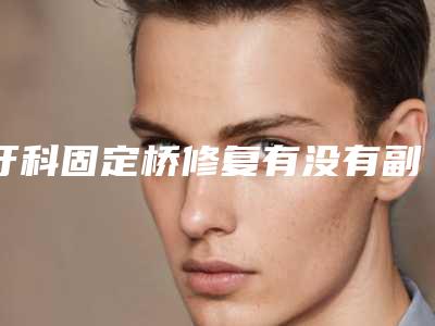 牙科固定桥修复有没有副作用,会反弹吗