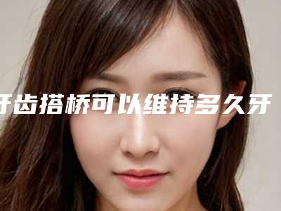 牙齿搭桥可以维持多久牙齿搭桥能用多久