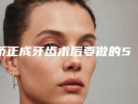 矫正成牙齿术后要做的5项护理
