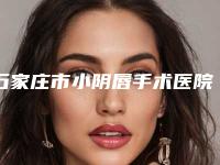 石家庄市小阴唇手术医院排行榜前十提前看（石家庄市小阴唇手术整形医院）