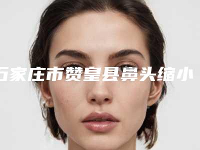石家庄市赞皇县鼻头缩小手术价格高么2025年