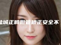 盐城正畸微管矫正安全不，有危险没有
