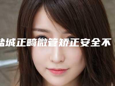盐城正畸微管矫正安全不,有危险没有