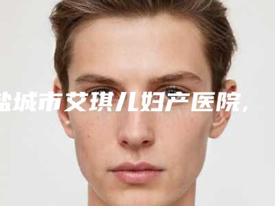 盐城市艾琪儿妇产医院,盐城艾美莉医疗美容专业连锁你选谁