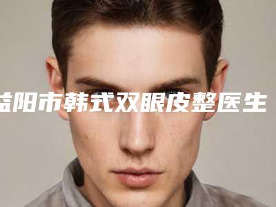 益阳市韩式双眼皮整医生在榜名单私立医美技术出圈-孙桂兰医生名列前三