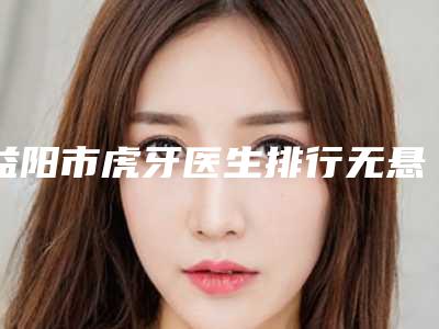 益阳市虎牙医生排行无悬念上榜-益阳市莫时潮口腔医生