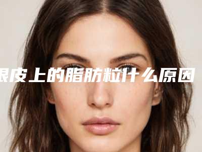 眼皮上的脂肪粒什么原因_眼皮上的脂肪粒是怎样形成的
