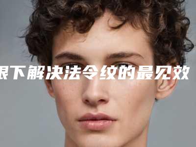 眼下解决法令纹的最见效方式是什么(法令纹可以改善)