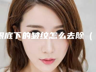 眼底下的皱纹怎么去除(眼底下的皱纹怎么去除无副作用)