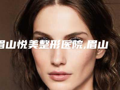眉山悦美整形医院,眉山熙芝医疗美容实力战PK开始对抗一战高下