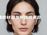 瘦脸针多久可以做美容,瘦脸针多久可以做仪器美容