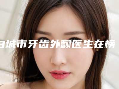 白城市牙齿外翻医生在榜名单前十网友良心盛赞-白城市陈小秋口腔医生
