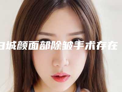 白城颜面部除皱手术存在危害性吗