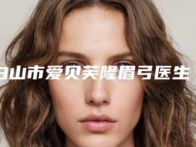白山市爱贝芙隆眉弓医生上榜名单实力表现亮眼-白山市爱贝芙隆眉弓整形医生
