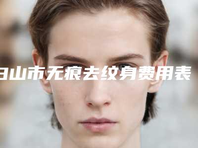 白山市无痕去纹身费用表明细热门项目公布(无痕去纹身均价为:5400元)