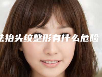 祛抬头纹整形有什么危险-祛抬头纹有危险性吗