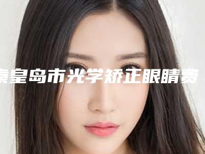 秦皇岛市光学矫正眼睛费用表明细爆新版(秦皇岛市光学矫正眼睛手术费用是少钱呢)