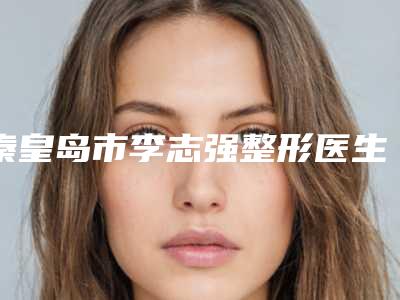 秦皇岛市李志强整形医生价格(价目)表清单展示