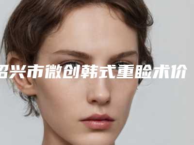 绍兴市微创韩式重睑术价格(价目)详情呈现-绍兴市微创韩式重睑术都要花多少钱