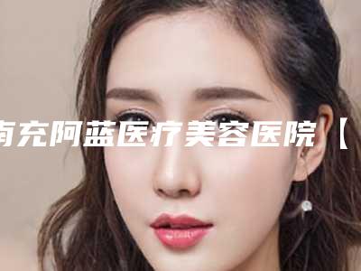 南充阿蓝医疗美容医院【隐形矫正】隐适美费用大致上是多少