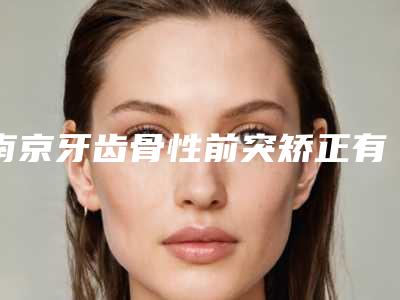 南京牙齿骨性前突矫正有安全风险吗