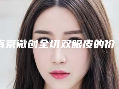 南京微创全切双眼皮的价格和效果有关系吗
