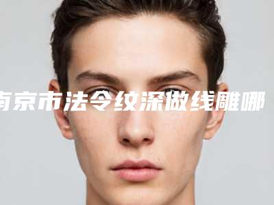 南京市法令纹深做线雕哪里整形医院好(南京光尔美医疗美容诊所稳居前三甲)