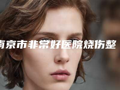 南京市非常好医院烧伤整形科,苏州爱思特美容院分析哪家效果更好