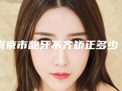 南京市龅牙不齐矫正多少钱-南京市龅牙不齐矫正医院排行榜深受爱美人士青睐
