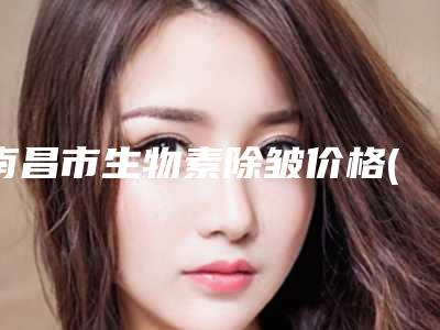 南昌市生物素除皱价格(收费标准)新版公开-均价生物素除皱10974元