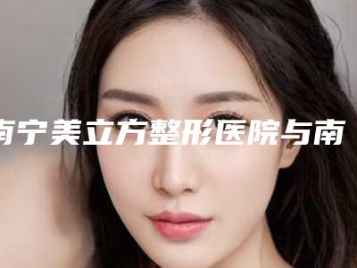 南宁美立方整形医院与南宁七和医疗美容整形门诊部实力大PK