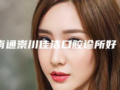 南通崇川佳洁口腔诊所好吗-价位表在线查询