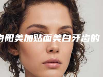 南阳美加贴面美白牙齿的手术价格贵不贵