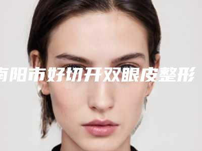 南阳市好切开双眼皮整形医院哪家靠谱安全-切开双眼皮整形费用大概是多少啊