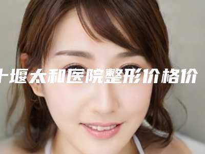 十堰太和医院整形价格价位表2025新年曝光-人瘦做脂肪丰胸法案例