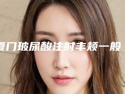 厦门玻尿酸注射丰颊一般什么价格