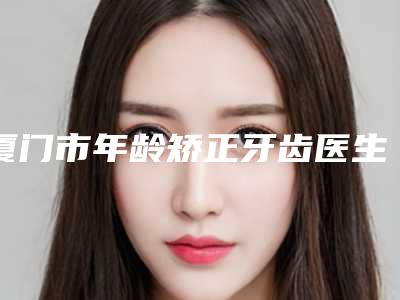 厦门市年龄矫正牙齿医生排名榜哪几个技术棒-厦门市洪菊茹口腔医生