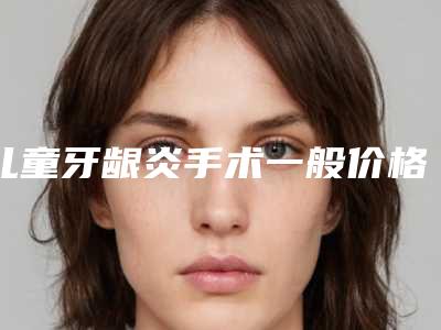 儿童牙龈炎手术一般价格是多少钱