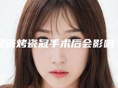 全瓷烤瓷冠手术后会影响咀嚼功能吗