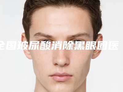 全国玻尿酸消除黑眼圈医院上榜名单top20强这些不容错过-技术点评_资料一览