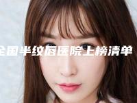 全国半纹唇医院上榜清单前二十位谁个技术好-优质任你选择
