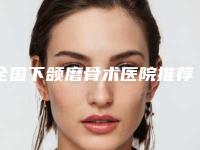 全国下颌磨骨术医院推荐：下颌磨骨术医院top50强榜单分享