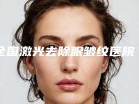 全国激光去除眼皱纹医院排名：激光去除眼皱纹医院top50出炉了